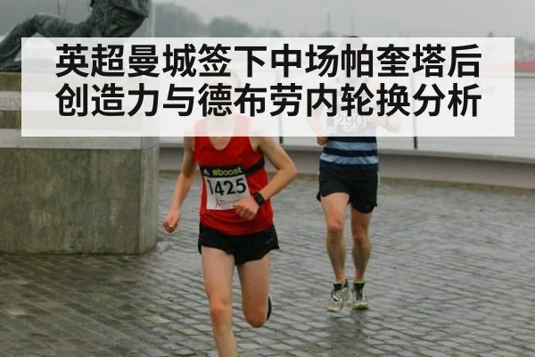 英超曼城签下中场帕奎塔后创造力与德布劳内轮换分析