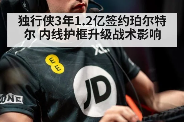 独行侠3年1.2亿签约珀尔特尔 内线护框升级战术影响