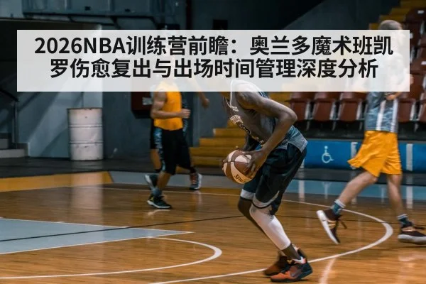 2026NBA训练营前瞻：奥兰多魔术班凯罗伤愈复出与出场时间管理深度分析