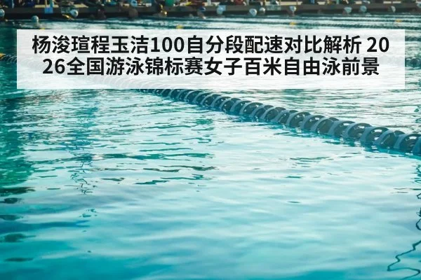 杨浚瑄程玉洁100自分段配速对比解析 2026全国游泳锦标赛女子百米自由泳前景
