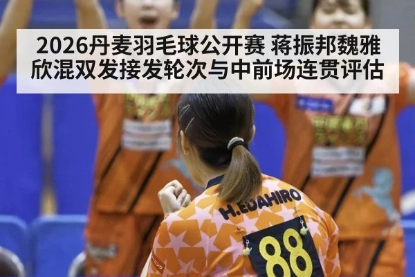 2026丹麦羽毛球公开赛 蒋振邦魏雅欣混双发接发轮次与中前场连贯评估