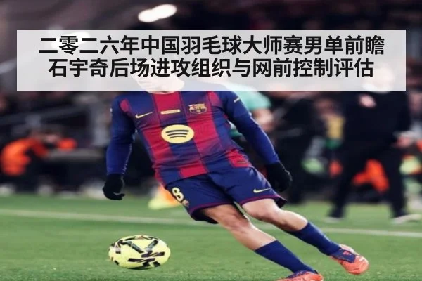 二零二六年中国羽毛球大师赛男单前瞻 石宇奇后场进攻组织与网前控制评估