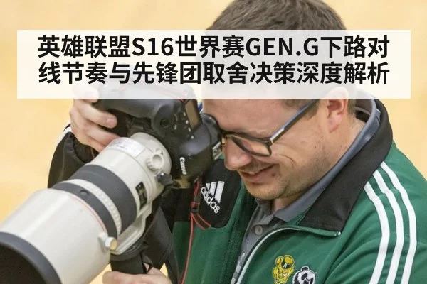 英雄联盟S16世界赛GEN.G下路对线节奏与先锋团取舍决策深度解析